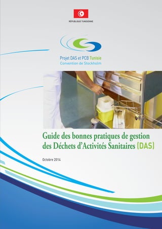 RÉPUBLIQUE TUNISIENNE
Guide des bonnes pratiques de gestion
des Déchets d’Activités Sanitaires (DAS)
Octobre 2014
Convention de Stockholm
Projet DAS et PCB Tunisie
 