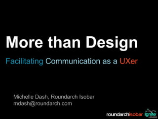 More than Design
Facilitating Communication as a UXer



  Michelle Dash, Roundarch Isobar
  mdash@roundarch.com
 
