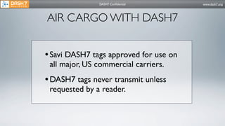 DASH7 Conﬁdential        www.dash7.org




AIR CARGO WITH DASH7


• Savi DASH7 tags approved for use on
 all major, US commercial carriers.
• DASH7 tags never transmit unless
 requested by a reader.
 