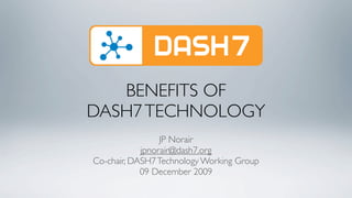 BENEFITS OF
DASH7 TECHNOLOGY
                 JP Norair
            jpnorair@dash7.org
Co-chair, DASH7 Technology Working Group
            09 December 2009
 