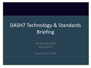 DASH7 Technology & Standards
          Briefing
          JW Marriott Hotel
            Seoul, Korea

         December 9, 2009



                               1
 
