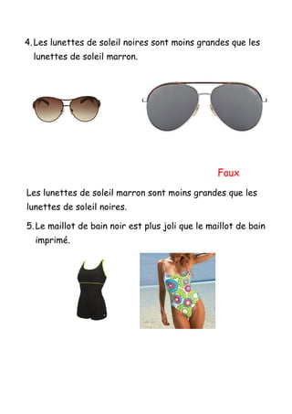 4. Les lunettes de soleil noires sont moins grandes que les
  lunettes de soleil marron.




                                                  Faux
Les lunettes de soleil marron sont moins grandes que les
lunettes de soleil noires.

5. Le maillot de bain noir est plus joli que le maillot de bain
  imprimé.
 