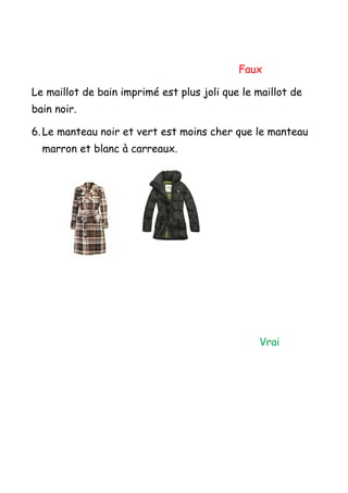 Faux

Le maillot de bain imprimé est plus joli que le maillot de
bain noir.

6. Le manteau noir et vert est moins cher que le manteau
  marron et blanc à carreaux.




                                                Vrai
 