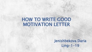 WELCOME
Jenishbekova Daria
Ling-1-19
HOW TO WRITE GOOD
MOTIVATION LETTER
 