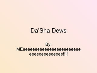 Da’Sha Dews By: MEeeeeeeeeeeeeeeeeeeeeeeeeeeeeeeeeeeeeee!!!! 