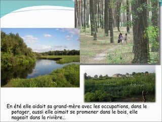 En été elle aidait sa grand-mère avec les occupations, dans le potager, aussi elle aimait se promener dans le bois, elle nageait dans la rivière… 