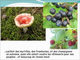 … cueillait des myrtilles, des framboises, et des champignons en automne, aussi elle aimait coudre les vêtements pour ses poupées …et beaucoup de choses mais! 