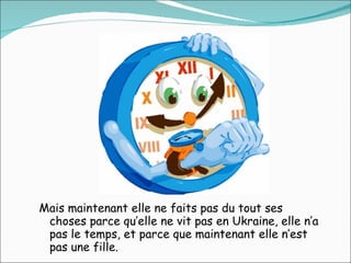 Mais maintenant elle ne faits pas du tout ses choses parce qu’elle ne vit pas en Ukraine, elle n’a pas le temps, et parce que maintenant elle n’est pas une fille.  