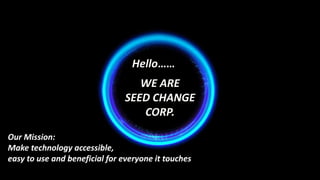 Hello……
WE ARE
SEED CHANGE
CORP.
Our Mission:
Make technology accessible,
easy to use and beneficial for everyone it touches
 