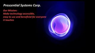 Our Mission:
Make technology accessible,
easy to use and beneficial for everyone
it touches
Prescential Systems Corp.
 