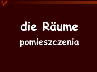 die Räume 
pomieszczenia 
 