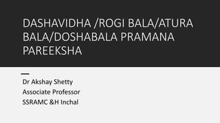 DASHAVIDHA /ROGI BALA/ATURA
BALA/DOSHABALA PRAMANA
PAREEKSHA
Dr Akshay Shetty
Associate Professor
SSRAMC &H Inchal
 