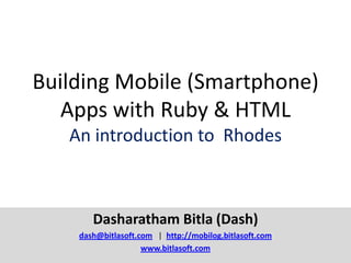 Building Mobile (Smartphone)
   Apps with Ruby & HTML
   An introduction to Rhodes



       Dasharatham Bitla (Dash)
    dash@bitlasoft.com | http://mobilog.bitlasoft.com
                    www.bitlasoft.com
 
