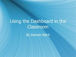 Using the Dashboard in the Classroom By Derwin Kitch 