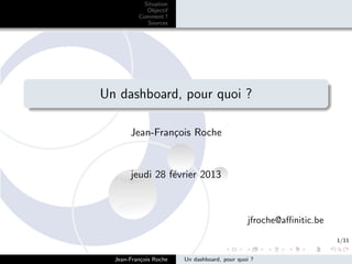 Situation
             Objectif
          Comment ?
             Sources




Un dashboard, pour quoi ?

       Jean-Fran¸ois Roche
                c


       jeudi 28 f´vrier 2013
                 e



                                              jfroche@aﬃnitic.be
                                                                   1/11


  Jean-Fran¸ois Roche
           c            Un dashboard, pour quoi ?
 