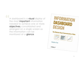 “
A dashboard is a visual display of
the most important information
needed to achieve one or more
objectives, consolidated and
arranged on a single screen so
the information can be
monitored at a glance.




                                     3
 