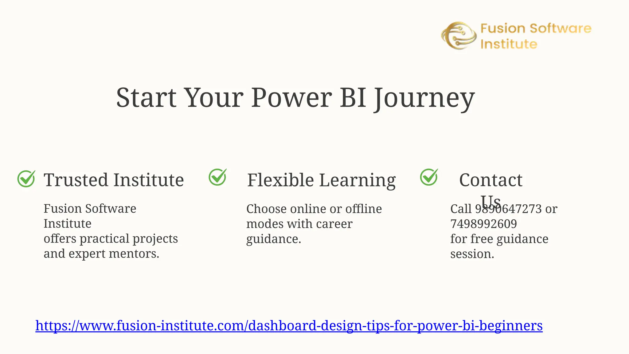 https://www.fusion-institute.com/dashboard-design-tips-for-power-bi-beginners
Call 9890647273 or
7498992609
for free guidance
session.
Start Your Power BI Journey
Trusted Institute
Fusion Software
Institute
offers practical projects
and expert mentors.
Flexible Learning
Choose online or offline
modes with career
guidance.
Contact
Us
 