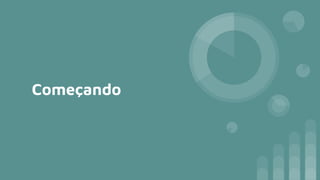 Começando
 