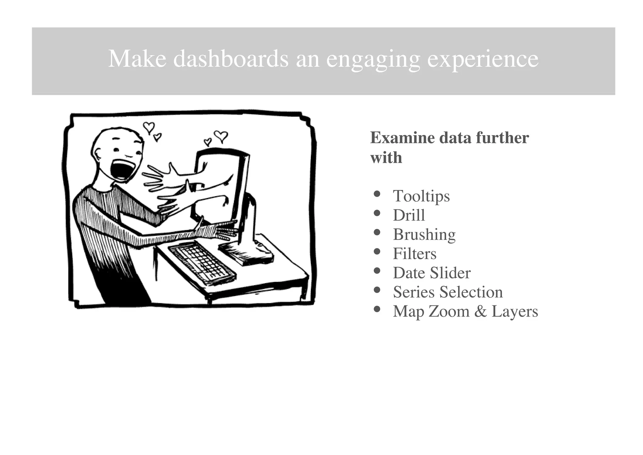 Make dashboards an engaging experience
Examine data further
with
Tooltips
Drill
Brushing
Filters
Date Slider
Series Selection
Map Zoom & Layers