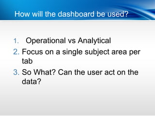 | Functional Delivery
How will the dashboard be used?


1. Operational vs Analytical
2. Focus on a single subject area per
   tab
3. So What? Can the user act on the
   data?
 