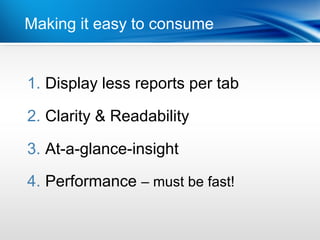 Making it easy to consume


1. Display less reports per tab

2. Clarity & Readability

3. At-a-glance-insight

4. Performance – must be fast!
 