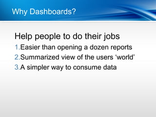 Why Dashboards?


Help
Point people to do their jobs
•Dot 1 than opening a dozen reports
1.Easier
•Dot 2
2.Summarized view of the users ‘world’
3.A simpler way to consume data
 