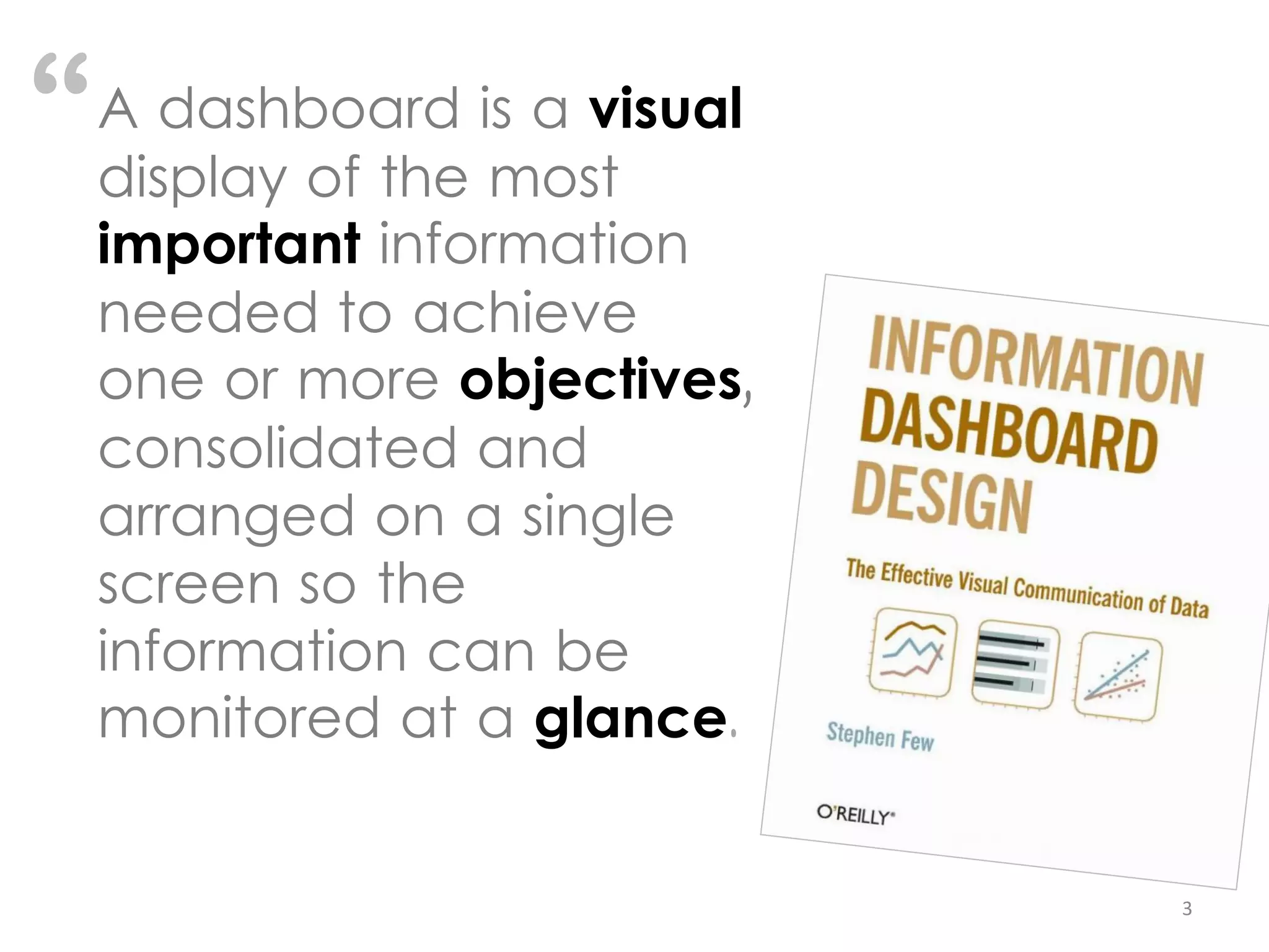 “   A dashboard is a visual
    display of the most
    important information
    needed to achieve
    one or more objectives,
    consolidated and
    arranged on a single
    screen so the
    information can be
    monitored at a glance.


                              3
 