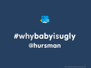 #whybabyisugly
   @hursman

                                                   2
              http://twittericonfactory.com/icon/2758
 