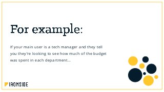 If your main user is a tech manager and they tell
you they’re looking to see how much of the budget
was spent in each department…
 