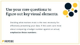Deciding what matters most is the next necessity for
effectively presenting your data. If the users care most
about comparing a budget number against an actual,
emphasize those numbers.
 