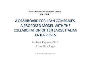 A DASHBOARD FOR LEAN COMPANIES.
A PROPOSED MODEL WITH THE
COLLABORATION OF TEN LARGE ITALIAN
Eurasia Business and Economics Society
(EBES 2015)
COLLABORATION OF TEN LARGE ITALIAN
ENTERPRISES
Andrea Payaro, Ph.D.
Anna Rita Papa
P&P Consulting & Services
 