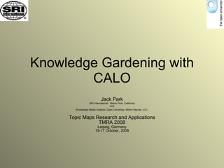 Knowledge Gardening with CALO Jack Park SRI International,  Menlo Park, California And Knowledge Media Institute, Open University, Milton Keynes, U.K . Topic Maps Research and Applications TMRA 2008 Leipzig, Germany 15-17 October, 2008 
