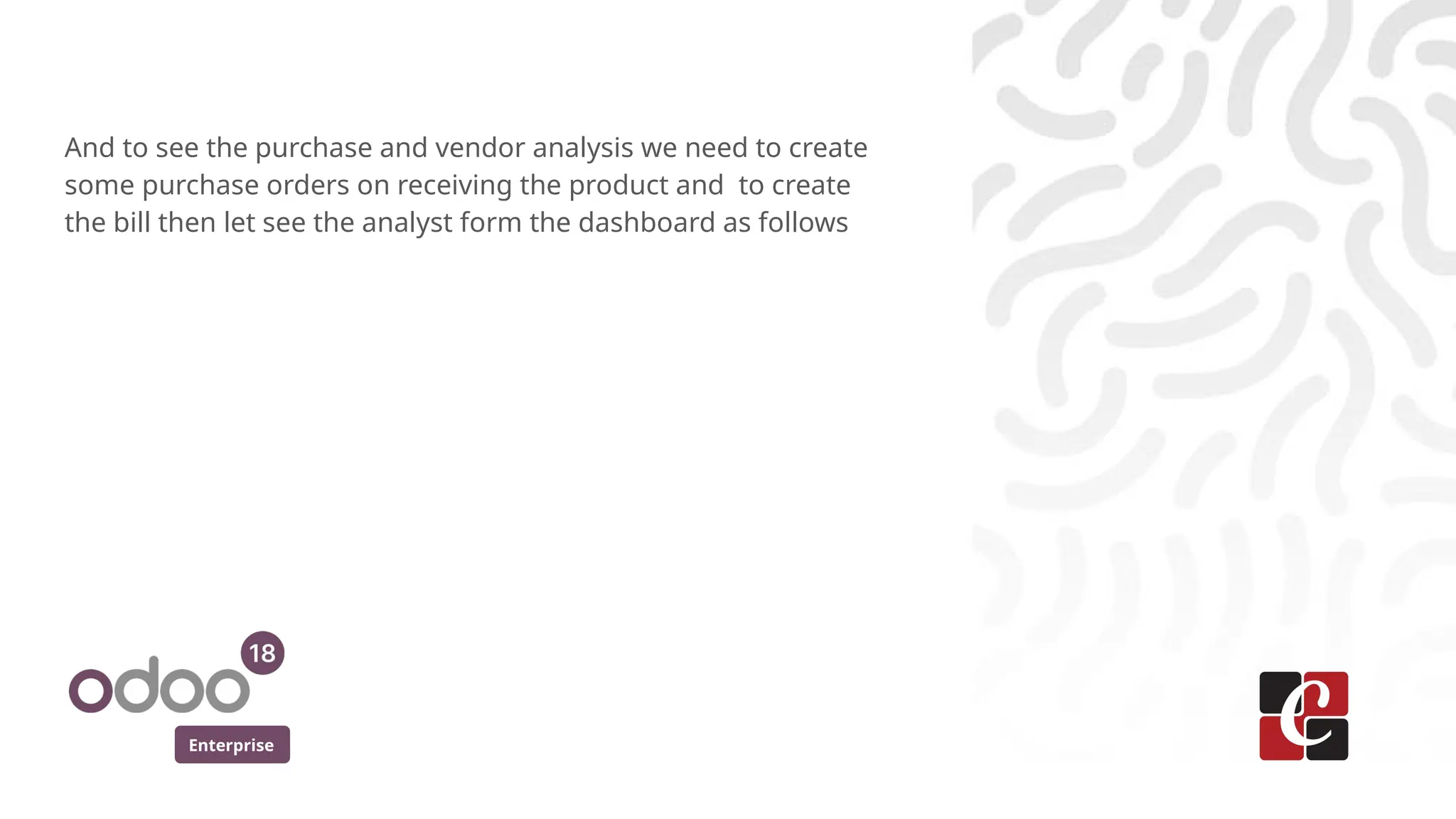 Enterprise
And to see the purchase and vendor analysis we need to create
some purchase orders on receiving the product and to create
the bill then let see the analyst form the dashboard as follows
 