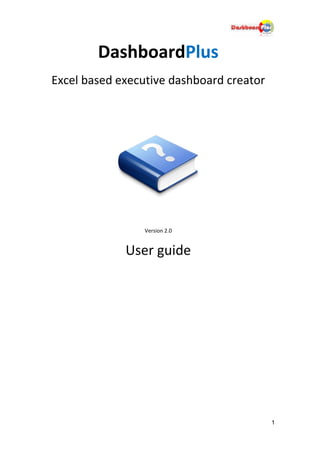 DashboardPlus
Excel based executive dashboard creator




                 Version 2.0


             User guide




                                          1
 