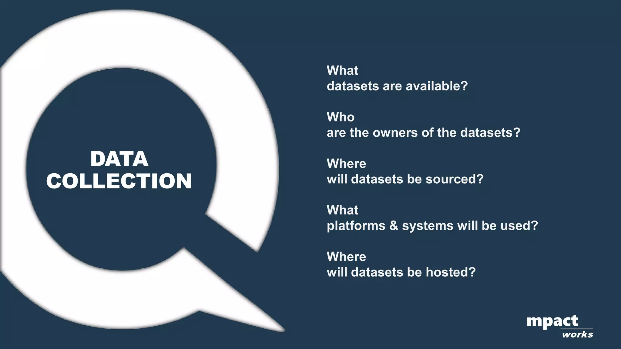 mpact
works
What
datasets are available?
Who
are the owners of the datasets?
Where
will datasets be sourced?
What
platforms & systems will be used?
Where
will datasets be hosted?
DATA
COLLECTION
 
