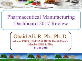 Pharmaceutical Manufacturing
Dashboard 2017 Review
Obaid Ali, R. Ph., Ph. D.
Alumni CDER, US-FDA & HPFB, Health Canada
Member ISPE & PDA
14 Jan 2018
 