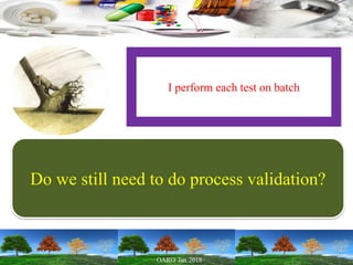 I perform each test on batch
Do we still need to do process validation?
 
