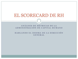 Análisis de métricas de la administración de capital humano Hablando el idioma de la dirección general EL SCORECARD DE RH 