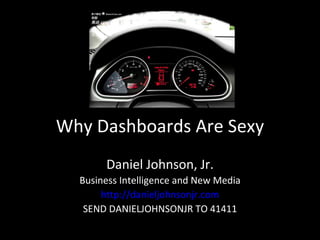 Why Dashboards Are Sexy Daniel Johnson, Jr. Business Intelligence and New Media http://danieljohnsonjr.com SEND DANIELJOHNSONJR TO 41411 