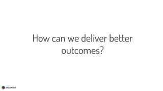 How can we deliver better
outcomes?
 