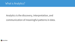 What is Analytics?
Analytics is the discovery, interpretation, and
communication of meaningful patterns in data.
 