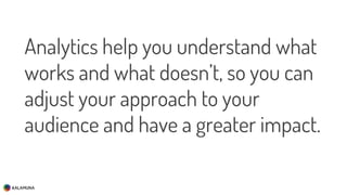 Analytics help you understand what
works and what doesn’t, so you can
adjust your approach to your
audience and have a greater impact.
 
