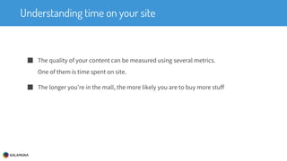 Understanding time on your site
■ The quality of your content can be measured using several metrics.
One of them is time spent on site.
■ The longer you’re in the mall, the more likely you are to buy more stuff
 