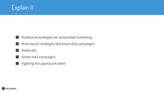 Explain it
■ Outbound strategies for automated marketing
■ Multi-touch strategies like email drip campaigns
■ Robocalls
■ Direct mail campaigns
■ Fighting the spam/junk label
 