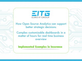 How Open Source Analytics can support
better strategic decisions
Complex customizable dashboards in a
matter of hours for real time business
overview
Implemented Examples in Insurance
 