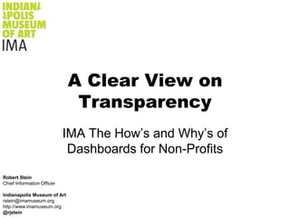 Robert Stein Chief Information Officer Indianapolis Museum of Art rstein@imamuseum.org http://www.imamuseum.org  @rjstein A Clear View on Transparency The How’s and Why’s of Dashboards for Non-Profits 