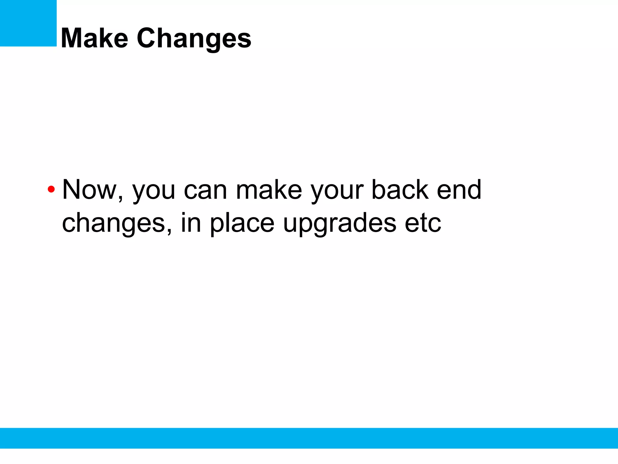 Make Changes

• Now, you can make your back end
changes, in place upgrades etc

 
