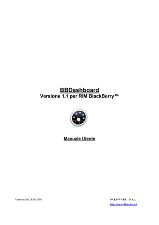 BBDashboard
Versione 1.1 per RIM BlackBerry™
Manuale Utente
Versione del 28/10/2010 DATA-WARE S. r. l.
http://www.data-ware.it
 