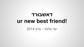 ‫דאשבורד‬
ur new best friend!
2014 ‫מרץ‬ - ‫מלמד‬ ‫יוסי‬
 