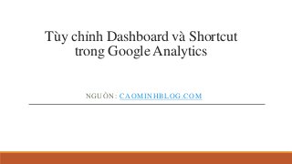 Tùy chỉnh Dashboard và Shortcut 
trong Google Analytics 
NGUỒN: CAOMINHBLOG.COM 
 